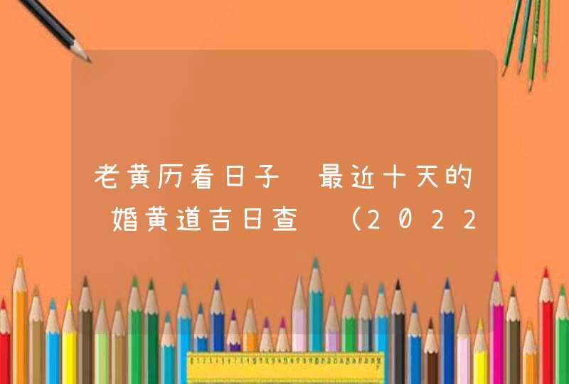 老黄历看日子 最近十天的结婚黄道吉日查询（2022年11月1号更新）